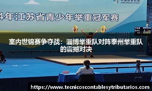 室内世锦赛争夺战：淄博举重队对阵泰州举重队的震撼对决