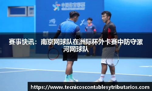 赛事快讯：南京网球队在洲际杯外卡赛中防守漯河网球队