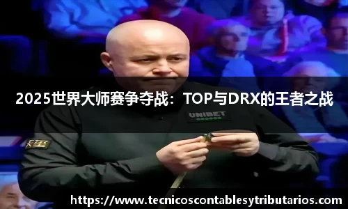 2025世界大师赛争夺战：TOP与DRX的王者之战