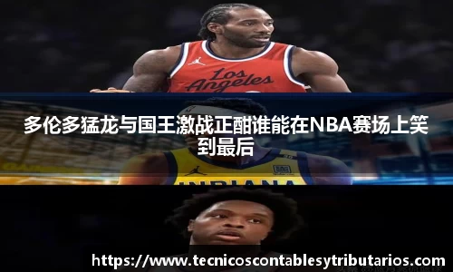 多伦多猛龙与国王激战正酣谁能在NBA赛场上笑到最后