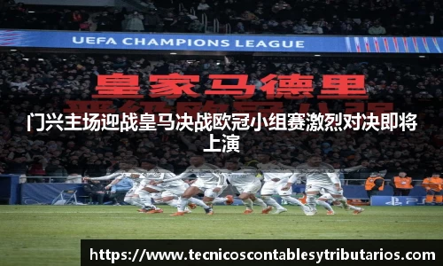 门兴主场迎战皇马决战欧冠小组赛激烈对决即将上演